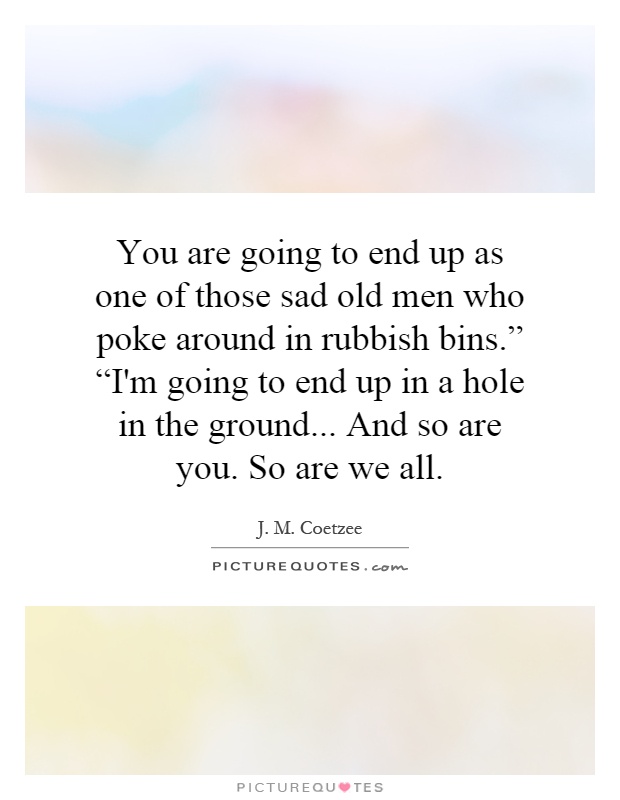 You are going to end up as one of those sad old men who poke around in rubbish bins.” “I'm going to end up in a hole in the ground... And so are you. So are we all Picture Quote #1