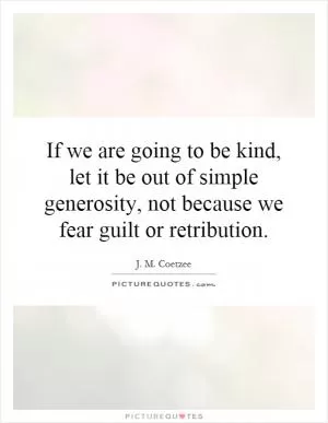 If we are going to be kind, let it be out of simple generosity, not because we fear guilt or retribution Picture Quote #1