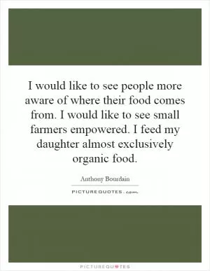 I would like to see people more aware of where their food comes from. I would like to see small farmers empowered. I feed my daughter almost exclusively organic food Picture Quote #1