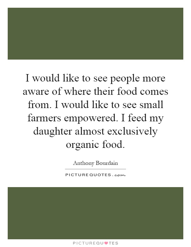 I would like to see people more aware of where their food comes from. I would like to see small farmers empowered. I feed my daughter almost exclusively organic food Picture Quote #1