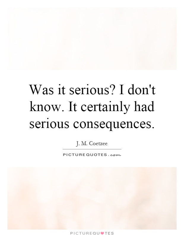Was it serious? I don't know. It certainly had serious consequences Picture Quote #1