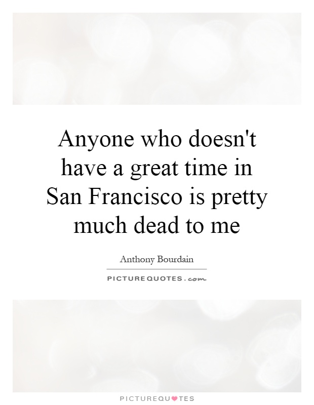 Anyone who doesn't have a great time in San Francisco is pretty much dead to me Picture Quote #1