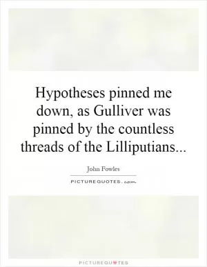Hypotheses pinned me down, as Gulliver was pinned by the countless threads of the Lilliputians Picture Quote #1