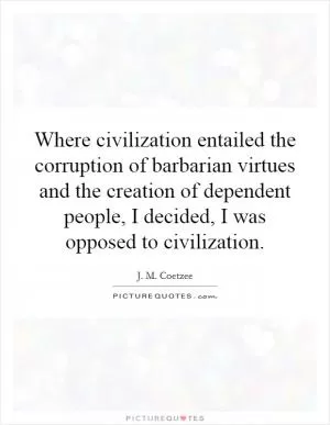 Where civilization entailed the corruption of barbarian virtues and the creation of dependent people, I decided, I was opposed to civilization Picture Quote #1