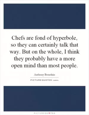 Chefs are fond of hyperbole, so they can certainly talk that way. But on the whole, I think they probably have a more open mind than most people Picture Quote #1