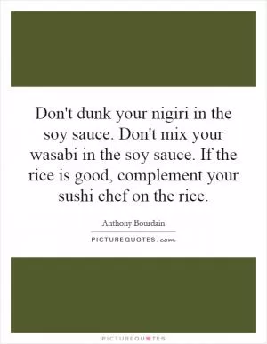 Don't dunk your nigiri in the soy sauce. Don't mix your wasabi in the soy sauce. If the rice is good, complement your sushi chef on the rice Picture Quote #1