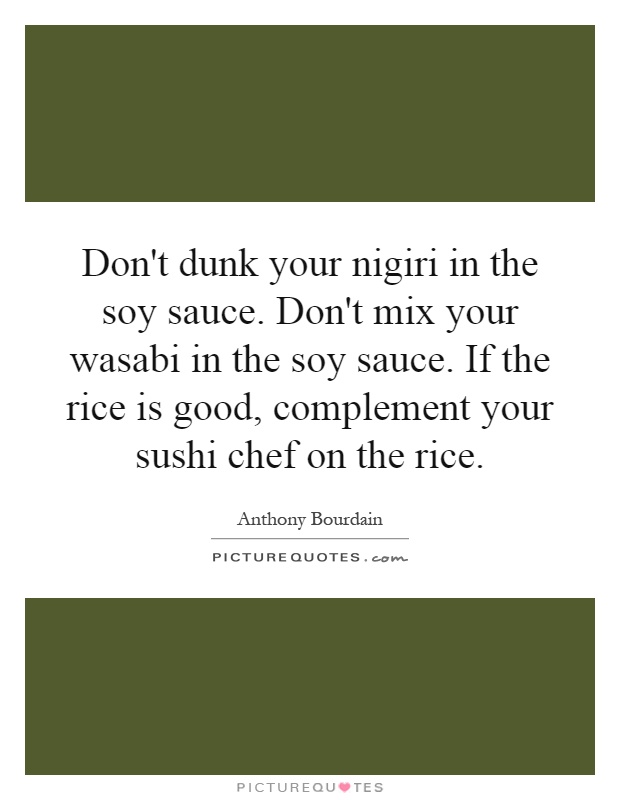 Don't dunk your nigiri in the soy sauce. Don't mix your wasabi in the soy sauce. If the rice is good, complement your sushi chef on the rice Picture Quote #1