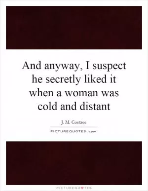 And anyway, I suspect he secretly liked it when a woman was cold and distant Picture Quote #1