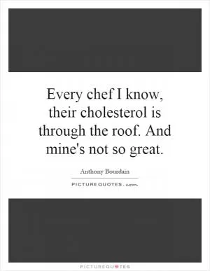 Every chef I know, their cholesterol is through the roof. And mine's not so great Picture Quote #1