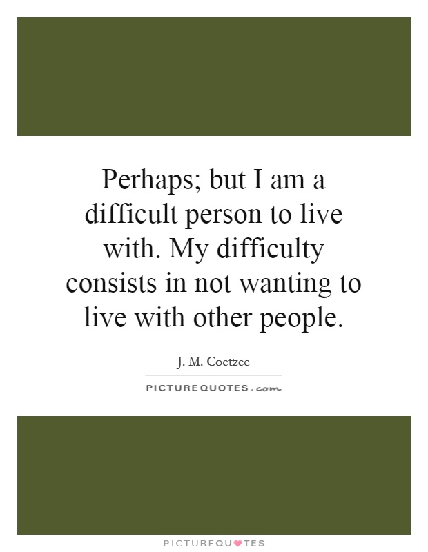 Perhaps; but I am a difficult person to live with. My difficulty consists in not wanting to live with other people Picture Quote #1
