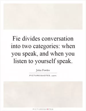 Fie divides conversation into two categories: when you speak, and when you listen to yourself speak Picture Quote #1