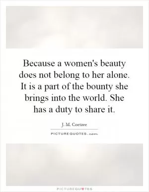 Because a women's beauty does not belong to her alone. It is a part of the bounty she brings into the world. She has a duty to share it Picture Quote #1