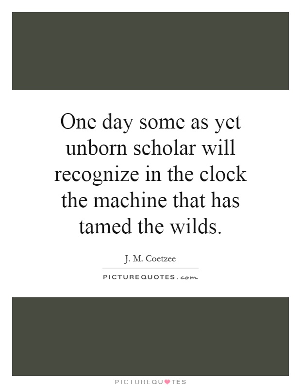 One day some as yet unborn scholar will recognize in the clock the machine that has tamed the wilds Picture Quote #1