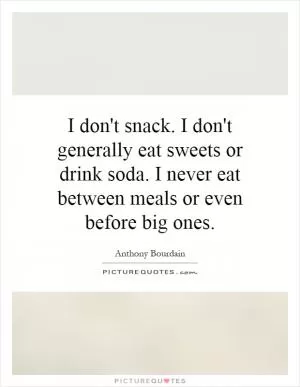 I don't snack. I don't generally eat sweets or drink soda. I never eat between meals or even before big ones Picture Quote #1