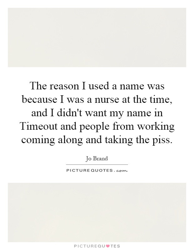 The reason I used a name was because I was a nurse at the time, and I didn't want my name in Timeout and people from working coming along and taking the piss Picture Quote #1