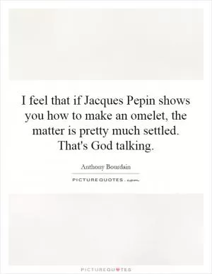 I feel that if Jacques Pepin shows you how to make an omelet, the matter is pretty much settled. That's God talking Picture Quote #1