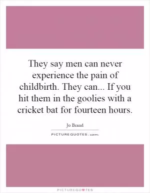 They say men can never experience the pain of childbirth. They can... If you hit them in the goolies with a cricket bat for fourteen hours Picture Quote #1