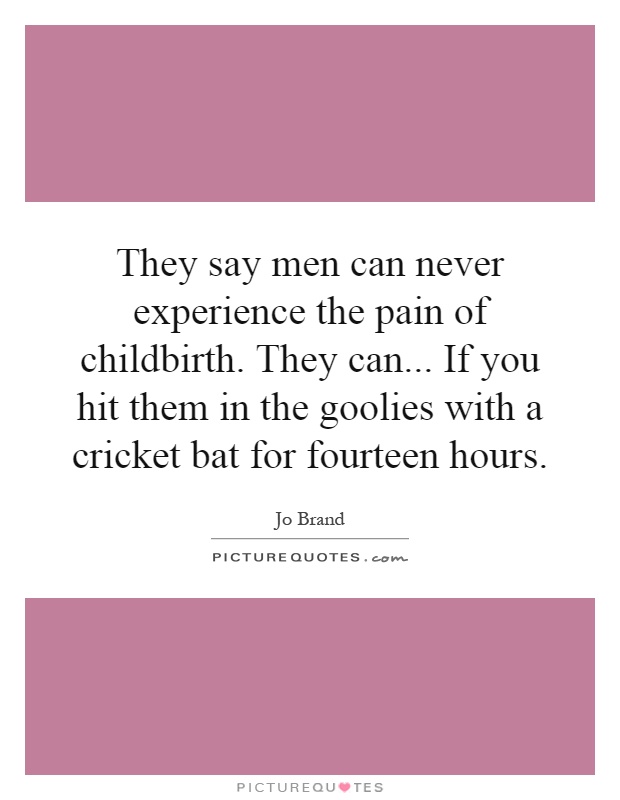 They say men can never experience the pain of childbirth. They can... If you hit them in the goolies with a cricket bat for fourteen hours Picture Quote #1