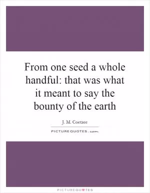 From one seed a whole handful: that was what it meant to say the bounty of the earth Picture Quote #1
