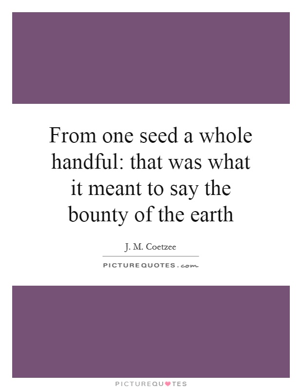 From one seed a whole handful: that was what it meant to say the bounty of the earth Picture Quote #1