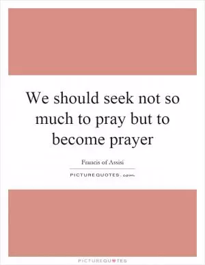 We should seek not so much to pray but to become prayer Picture Quote #1