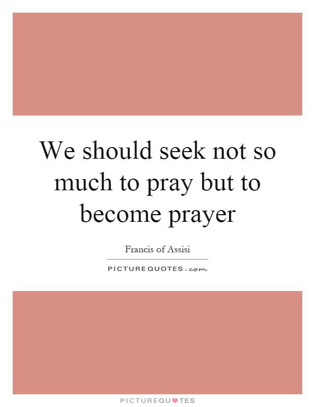 We should seek not so much to pray but to become prayer Picture Quote #1