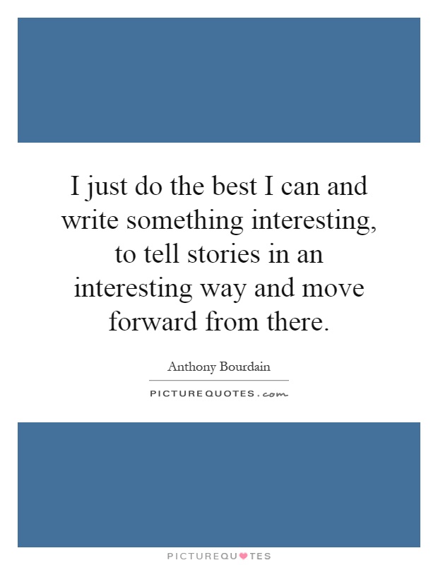 I just do the best I can and write something interesting, to tell stories in an interesting way and move forward from there Picture Quote #1