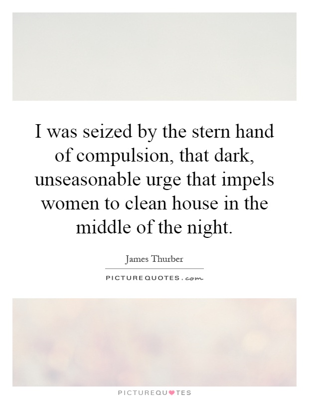 I was seized by the stern hand of compulsion, that dark, unseasonable urge that impels women to clean house in the middle of the night Picture Quote #1