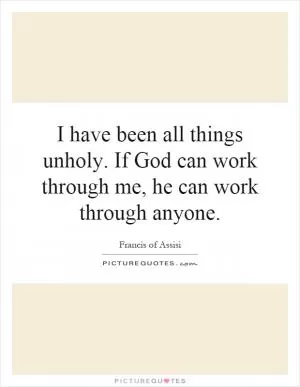 I have been all things unholy. If God can work through me, he can work through anyone Picture Quote #1