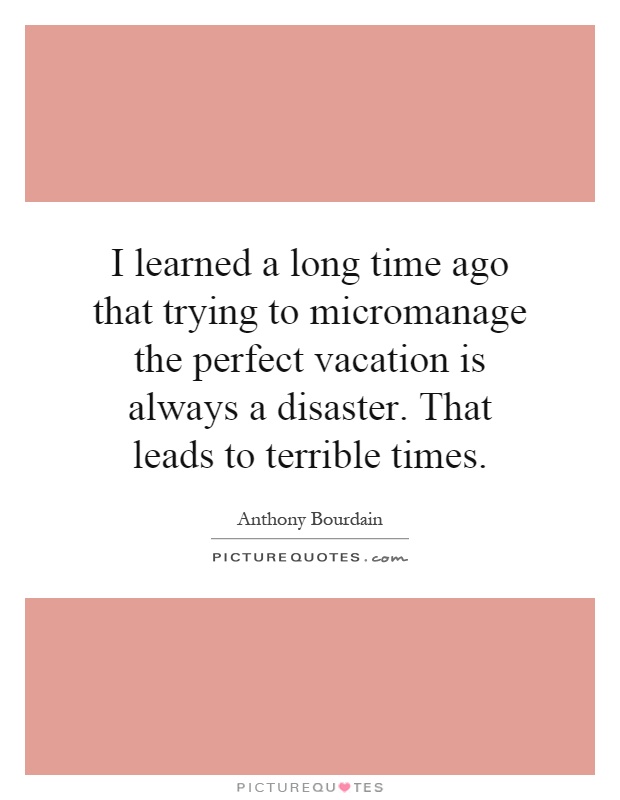 I learned a long time ago that trying to micromanage the perfect vacation is always a disaster. That leads to terrible times Picture Quote #1