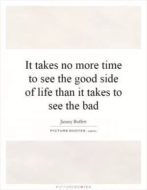 It takes no more time to see the good side of life than it takes to see the bad Picture Quote #1