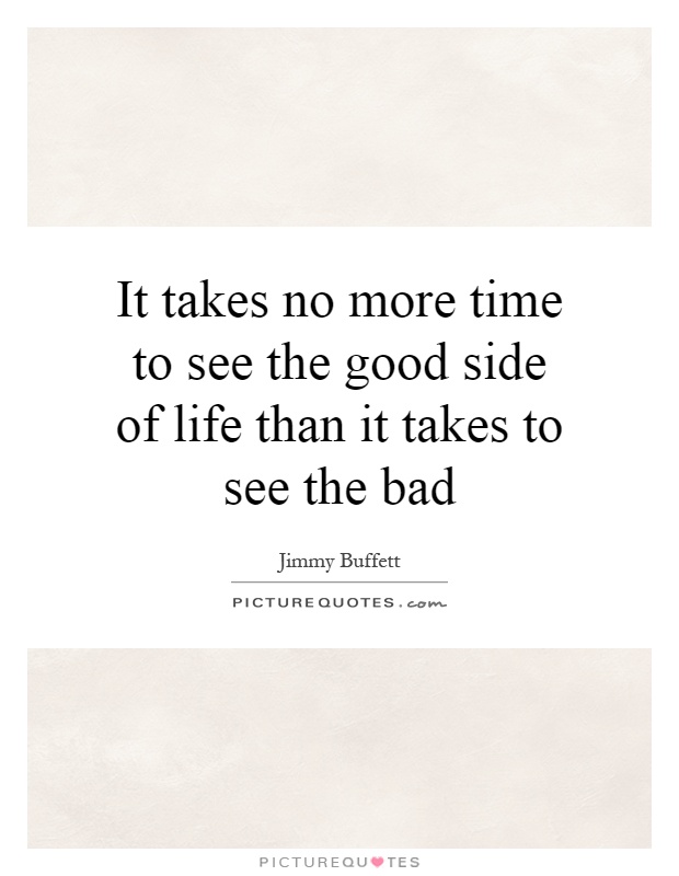It takes no more time to see the good side of life than it takes to see the bad Picture Quote #1