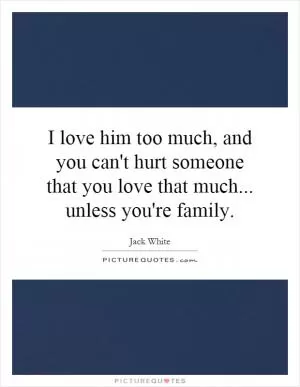 I love him too much, and you can't hurt someone that you love that much... unless you're family Picture Quote #1