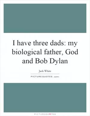 I have three dads: my biological father, God and Bob Dylan Picture Quote #1