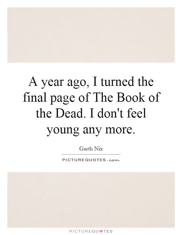 A year ago, I turned the final page of The Book of the Dead. I don't feel young any more Picture Quote #1