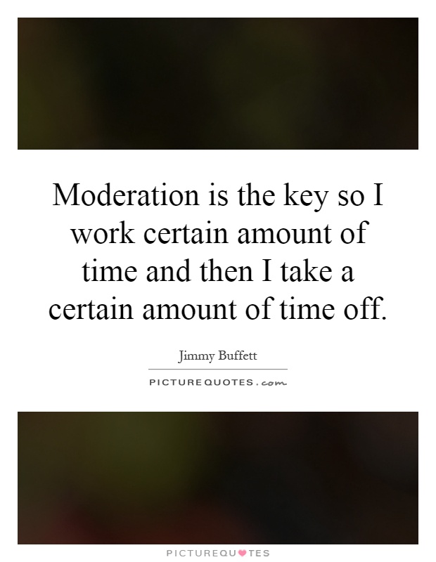 Moderation is the key so I work certain amount of time and then I take a certain amount of time off Picture Quote #1