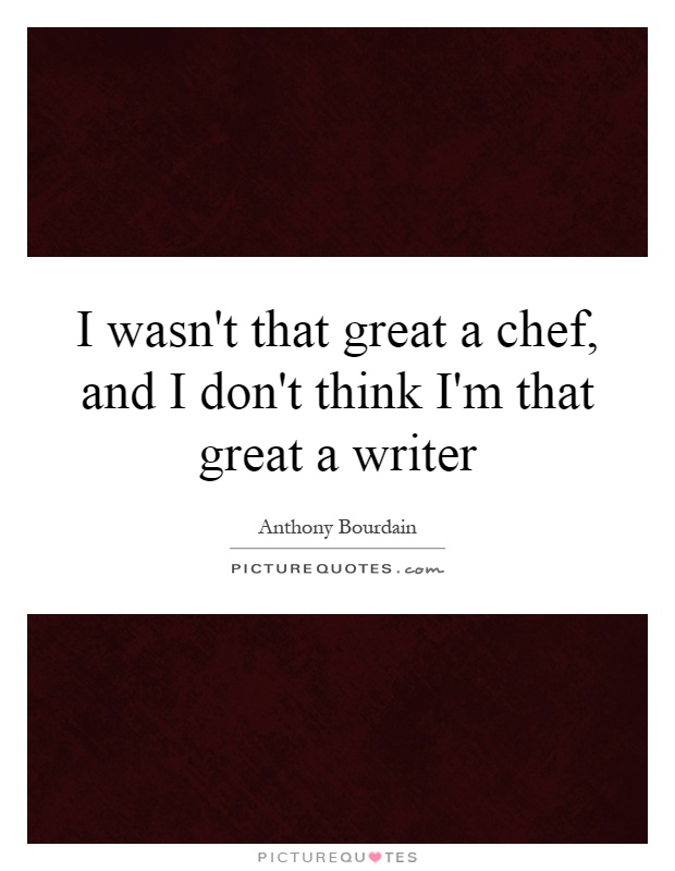 I wasn't that great a chef, and I don't think I'm that great a writer Picture Quote #1