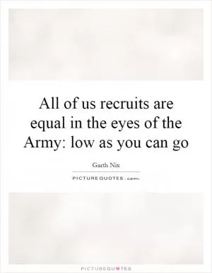 All of us recruits are equal in the eyes of the Army: low as you can go Picture Quote #1