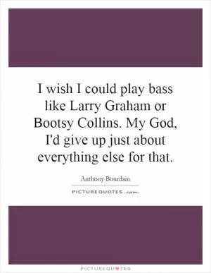 I wish I could play bass like Larry Graham or Bootsy Collins. My God, I'd give up just about everything else for that Picture Quote #1