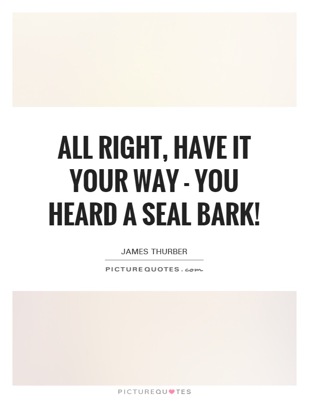 All right, have it your way - you heard a seal bark! Picture Quote #1