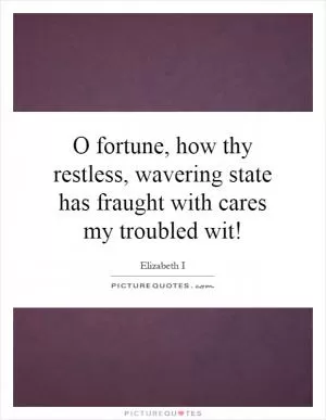 O fortune, how thy restless, wavering state has fraught with cares my troubled wit! Picture Quote #1