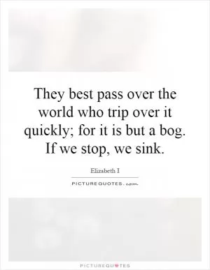 They best pass over the world who trip over it quickly; for it is but a bog. If we stop, we sink Picture Quote #1