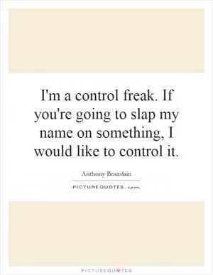 I'm a control freak. If you're going to slap my name on something, I would like to control it Picture Quote #1