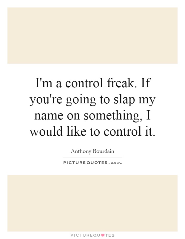 I'm a control freak. If you're going to slap my name on something, I would like to control it Picture Quote #1