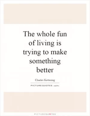 The whole fun of living is trying to make something better Picture Quote #1