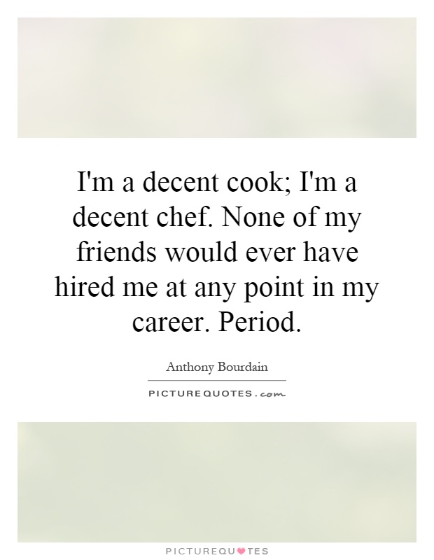 I'm a decent cook; I'm a decent chef. None of my friends would ever have hired me at any point in my career. Period Picture Quote #1