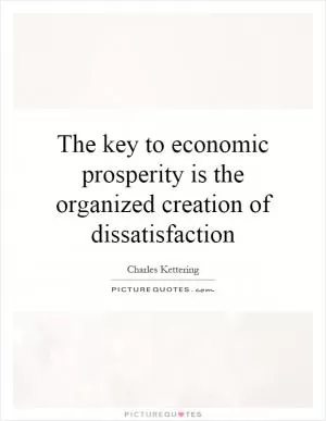 The key to economic prosperity is the organized creation of dissatisfaction Picture Quote #1