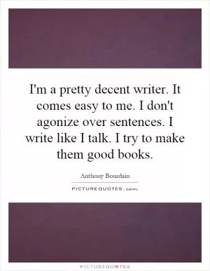 I'm a pretty decent writer. It comes easy to me. I don't agonize over sentences. I write like I talk. I try to make them good books Picture Quote #1