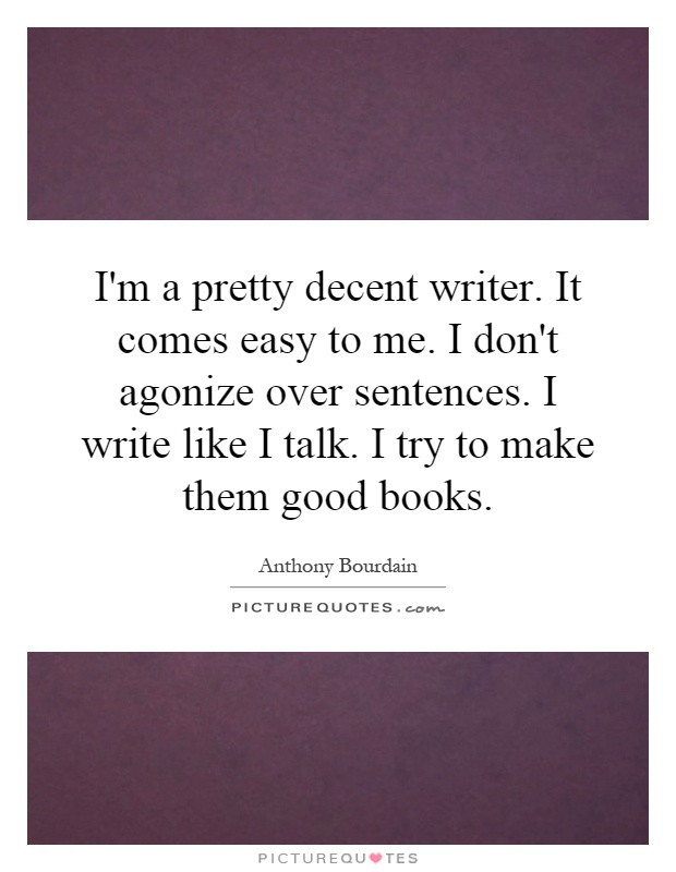 I'm a pretty decent writer. It comes easy to me. I don't agonize over sentences. I write like I talk. I try to make them good books Picture Quote #1