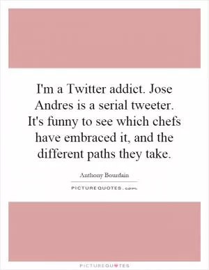 I'm a Twitter addict. Jose Andres is a serial tweeter. It's funny to see which chefs have embraced it, and the different paths they take Picture Quote #1
